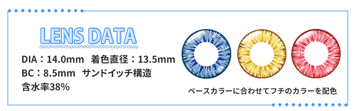 DIA：14.0mm   着色直径：13.5mm BC：8.5mm   サンドイッチ構造 含水率38％ ベースカラーに合わせてフチのカラーを配色